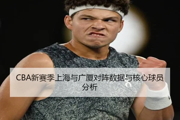 CBA新赛季上海与广厦对阵数据与核心球员分析